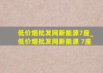 (低价烟批发网)新能源7座_(低价烟批发网)新能源 7座